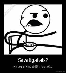 Savaitgaliais? - Nu taigi prie pc sėdėt ir taip aišku