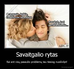 Savaitgalio rytas - Kai ant visų pasaulio problemų tau tiesiog nusišvilpt!