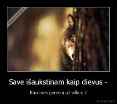 Save išaukstinam kaip dievus - - Kuo mes geresni už vilkus ?
