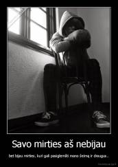 Savo mirties aš nebijau - bet bijau mirties, kuri gali pasiglemšti mano šeimą ir draugus..