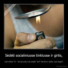 Sėdėti socialiniuose tinkluose ir girtis, - kad nežiūri TV - tai tas pats, kas sėdėti "ant" heroino ir girtis, kad negeri!