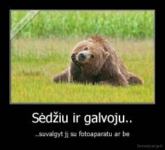 Sėdžiu ir galvoju.. - ..suvalgyt jį su fotoaparatu ar be