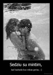 Sedziu su mintim,  - kad kazkada bus viskas geriau. :)