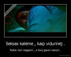 Seksas kalėme , kaip vidurinėj . - Kokio nori negauni , o kurį gauni nenori .