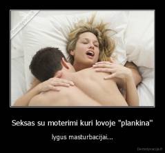 Seksas su moterimi kuri lovoje "plankina'' - lygus masturbacijai...