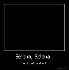 Selena, Selena.. - ar gi gražu meluot?