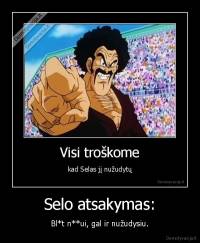 Selo atsakymas: - Bl*t n**ui, gal ir nužudysiu.