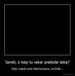 Seneli, o kaip tu vakar praleidai laiką? - Kaip visada prie televizoriaus, anūkėli...