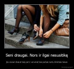 Seni draugai. Nors ir ilgai nesusitikę - jūs visvien šnekat taip pat ir vėl einat tais pačiais kartu išmintais takais