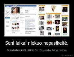 Seni laikai niekuo nepasikeitė. - Seniau būdavo 30 į 30, 50 į 50, Frm į Frm, o dabar Patinka į patinka.