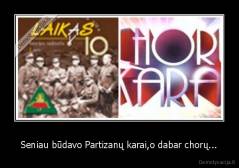 Seniau būdavo Partizanų karai,o dabar chorų... - 
