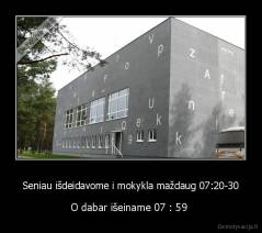 Seniau išdeidavome i mokykla maždaug 07:20-30 - O dabar išeiname 07 : 59 