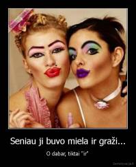 Seniau ji buvo miela ir graži... - O dabar, tiktai "ir"