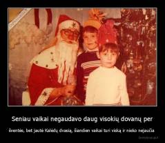 Seniau vaikai negaudavo daug visokių dovanų per - šventės, bet jautė Kalėdų dvasią, šiandien vaikai turi viską ir nieko nejaučia 