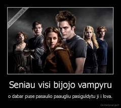 Seniau visi bijojo vampyru - o dabar puse pasaulio paaugliu pasiguldytu ji i lova.