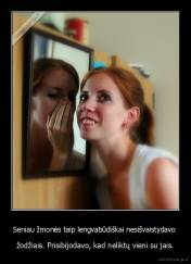 Seniau žmonės taip lengvabūdiškai nesišvaistydavo  - žodžiais. Prisibijodavo, kad neliktų vieni su jais.