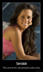 Serialai - Žiūriu juos tik tam, kad pamatyčiau gražių mergų