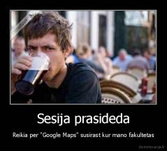 Sesija prasideda - Reikia per "Google Maps" susirast kur mano fakultetas