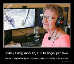 Shirley Curry, močiutė, kuri tiesiogiai per savo  - Youtube kanalą žaidžia Skyrim, savo video pradeda nuo žodžių „sveiki anūkėliai“!