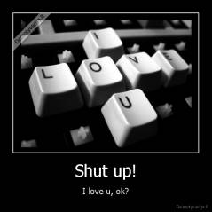 Shut up! - I love u, ok?