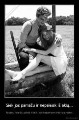 Siek jos pamažu ir nepaleisk iš akių... - Apkabink, nevaržyk, sušildyk ir laikyk, leisk kvėpuot tavim ir būt kartu naktim.