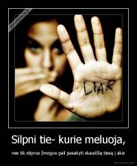Silpni tie- kurie meluoja, - nes tik stiprus žmogus gali pasakyti skaudžią tiesą į akis