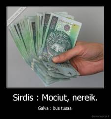 Sirdis : Mociut, nereik. - Galva : bus tusas!