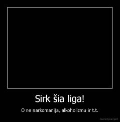 Sirk šia liga! - O ne narkomanija, alkoholizmu ir t.t.