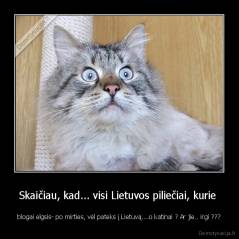 Skaičiau, kad... visi Lietuvos piliečiai, kurie  - blogai elgsis- po mirties, vėl pateks į Lietuvą....o katinai ? Ar jie.. irgi ???