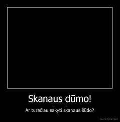 Skanaus dūmo! - Ar turėčiau sakyti skanaus šūdo?