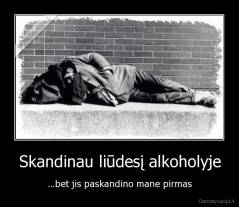 Skandinau liūdesį alkoholyje - ...bet jis paskandino mane pirmas