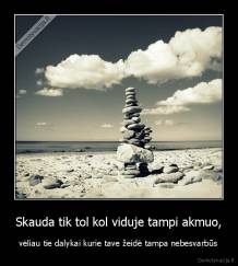 Skauda tik tol kol viduje tampi akmuo, - vėliau tie dalykai kurie tave žeidė tampa nebesvarbūs