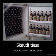 Skaudi tiesa - viso pasaulio alaus neišgersi