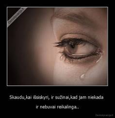 Skaudu,kai išsiskyri, ir sužinai,kad jam niekada  - ir nebuvai reikalinga..