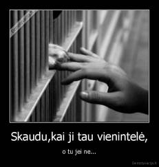 Skaudu,kai ji tau vienintelė, - o tu jei ne...