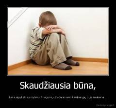 Skaudžiausia būna, - kai susipyksti su mylimu žmogumi, užsidarai savo kambaryje, o jis neateina...