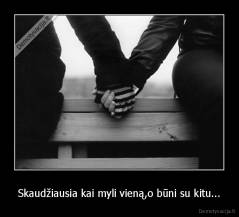 Skaudžiausia kai myli vieną,o būni su kitu... - 