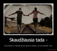 Skaudžiausia tada - - kaip prasilenki su kažkada buvusiu geriausiu draugu o jis net nepasižiūri i tave