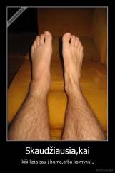 Skaudžiausia,kai - įkiši koją sau į burną,arba kaimynui.,