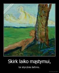 Skirk laiko mąstymui, - tai stiprybės šaltinis..