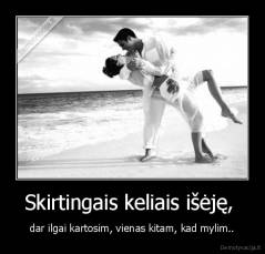 Skirtingais keliais išėję,  - dar ilgai kartosim, vienas kitam, kad mylim..
