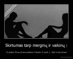 Skirtumas tarp merginų ir vaikinų : - -Tu gražus.-Žinau,už tave gražesnis. Panelės:-Tu graži :) .- Baik tu durna baisi