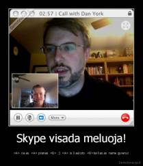 Skype visada meluoja! -  cia as   pranas   ;]   is 3 auksto  tai kas as  name gyvenu!