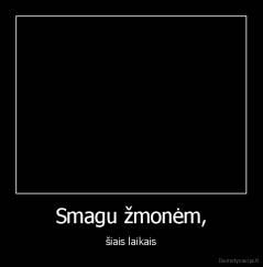 Smagu žmonėm, - šiais laikais