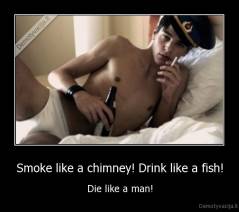 Smoke like a chimney! Drink like a fish! - Die like a man!
