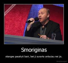 Smoriginas - stianges pasakyti bairi, bet ji suvarto anksciau nei jis.