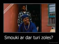 Smouki ar dar turi zoles?  - 