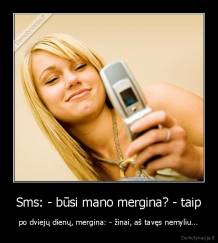 Sms: - būsi mano mergina? - taip - po dviejų dienų, mergina: - žinai, aš tavęs nemyliu...