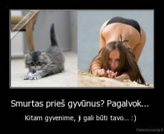 Smurtas prieš gyvūnus? Pagalvok...  - Kitam gyvenime, ji gali būti tavo... :) 