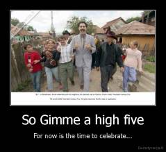 So Gimme a high five - For now is the time to celebrate...